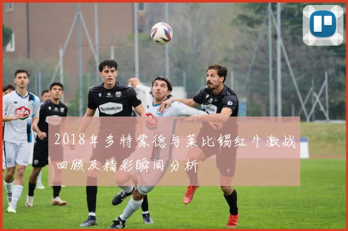 2018年多特蒙德与莱比锡红牛激战回顾及精彩瞬间分析