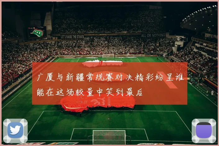 广厦与新疆常规赛对决精彩纷呈谁能在这场较量中笑到最后