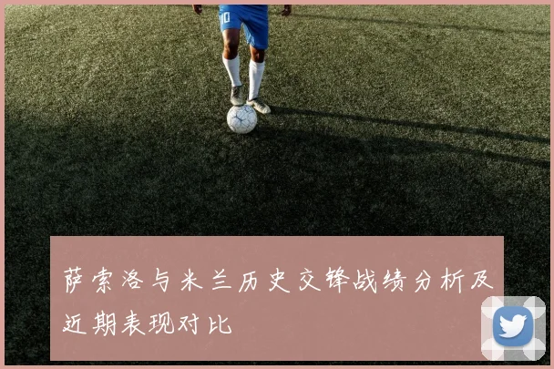 萨索洛与米兰历史交锋战绩分析及近期表现对比