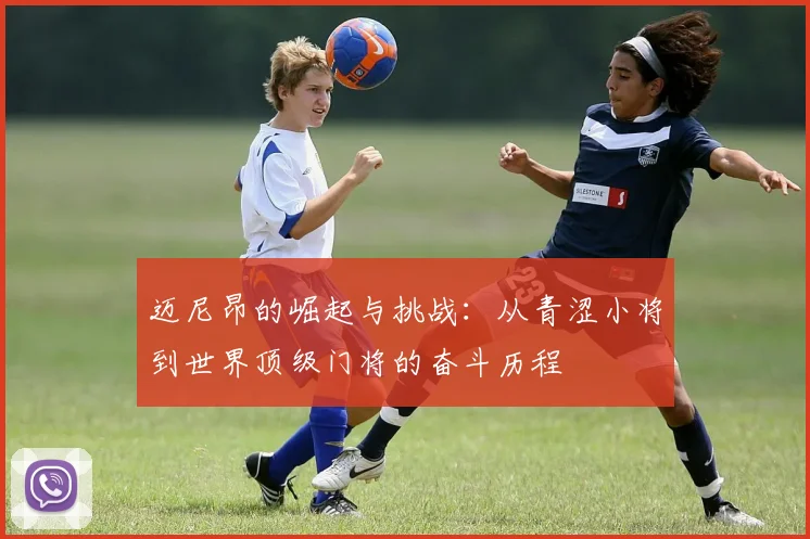 迈尼昂的崛起与挑战：从青涩小将到世界顶级门将的奋斗历程