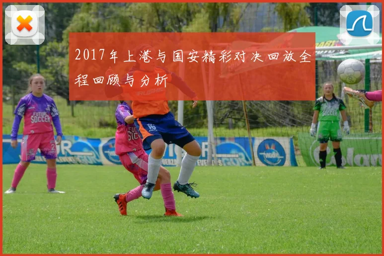 2017年上港与国安精彩对决回放全程回顾与分析