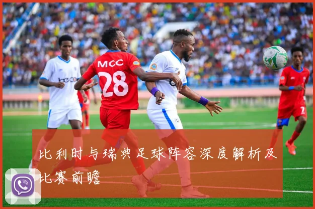 比利时与瑞典足球阵容深度解析及比赛前瞻