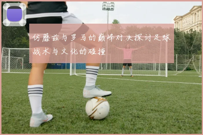 仿蘼兹与罗马的巅峰对决探讨足球战术与文化的碰撞