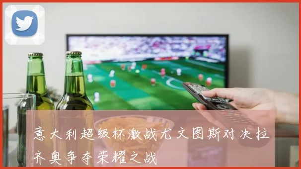 意大利超级杯激战尤文图斯对决拉齐奥争夺荣耀之战