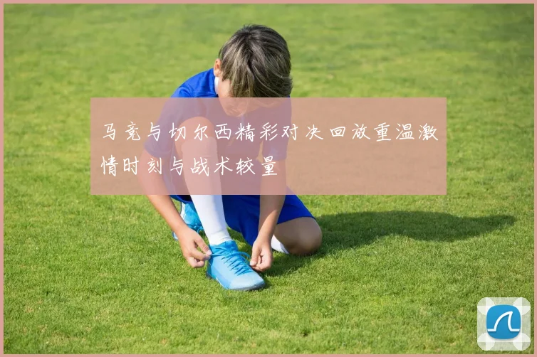 马竞与切尔西精彩对决回放重温激情时刻与战术较量