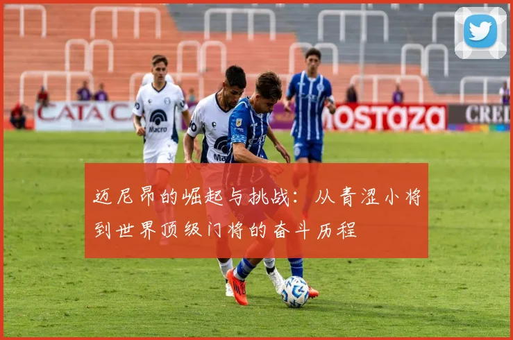 迈尼昂的崛起与挑战：从青涩小将到世界顶级门将的奋斗历程