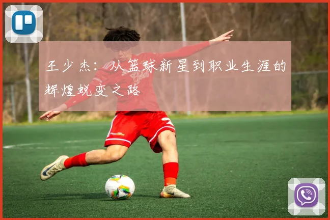 王少杰：从篮球新星到职业生涯的辉煌蜕变之路