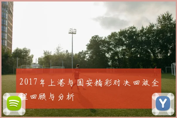 2017年上港与国安精彩对决回放全程回顾与分析